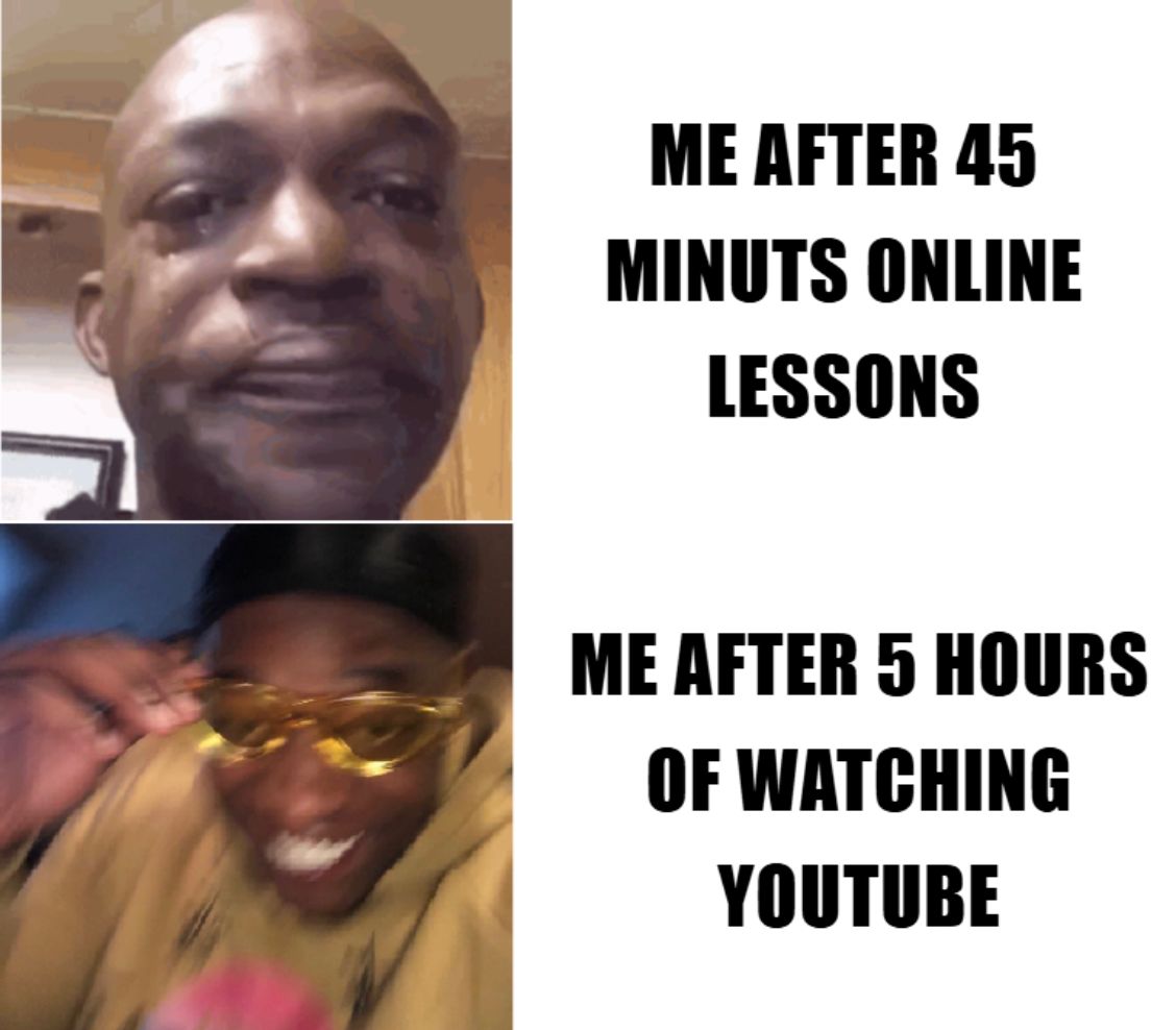 ME AFTER 45
MINUTS ONLINE
LESSONS
ME AFTER 5 HOURS
OF WATCHING
YOUTUBE