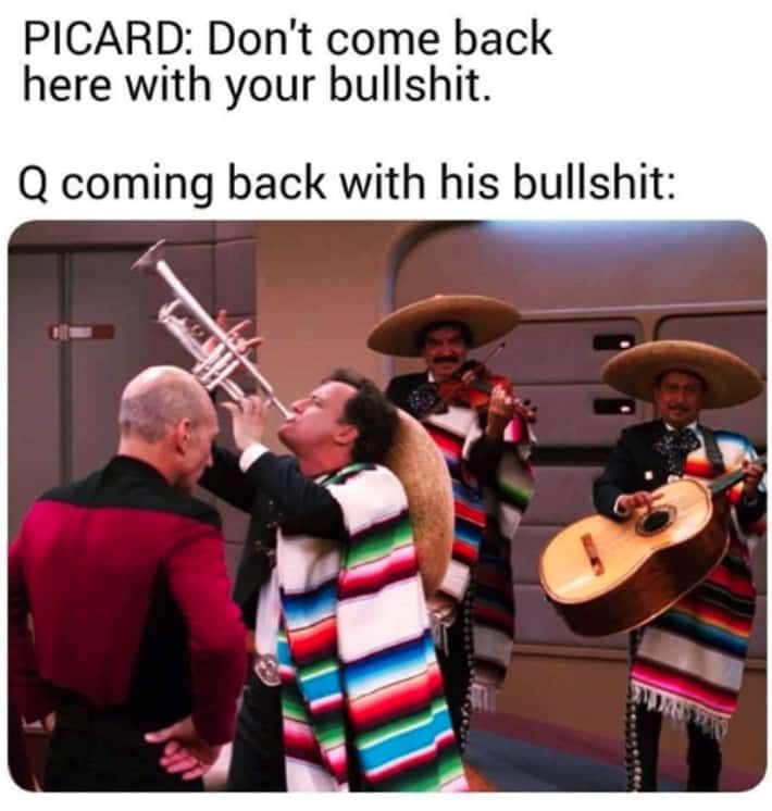 PICARD: Don't come back
here with your bullshit.
Q coming back with his bullshit: