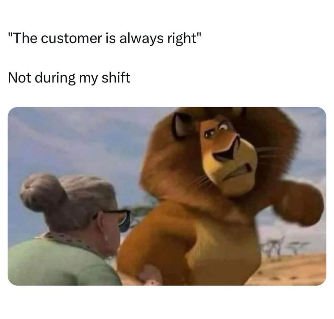 "The customer is always right"
Not during my shift