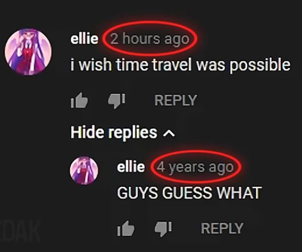 DAK
ellie 2 hours ago
i wish time travel was possible
REPLY
Hide replies ^
ellie 4 years ago
GUYS GUESS WHAT
REPLY