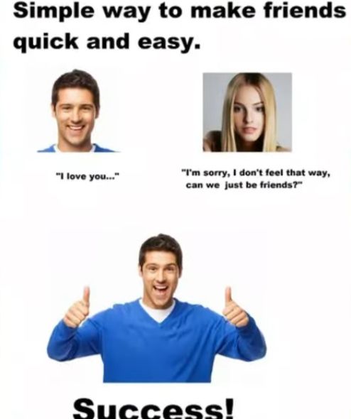 Simple way to make friends
quick and easy.
"I love you..."
"I'm sorry, I don't feel that way,
can we just be friends?"
Success!