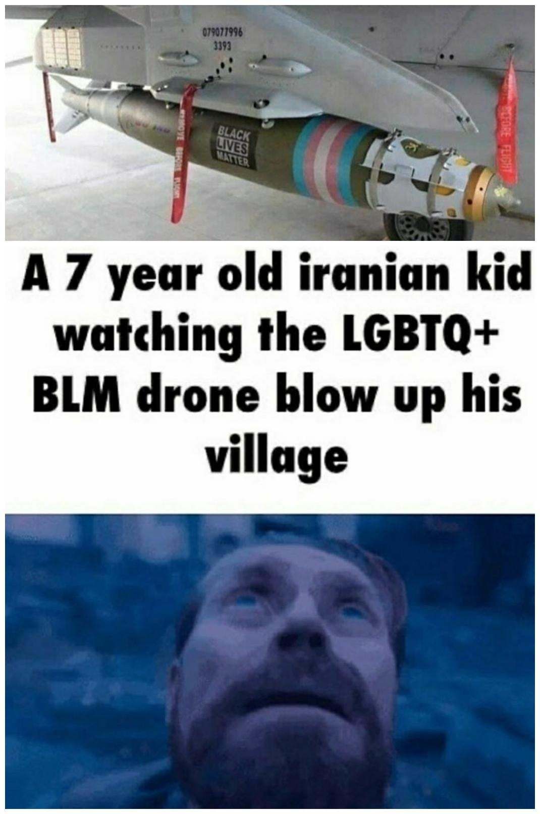 079077996
3393
MOVE BEFORE
BLACK
LIVES
MATTER
FORE FLIGHT
A 7 year old iranian kid
watching the LGBTQ+
BLM drone blow up his
village