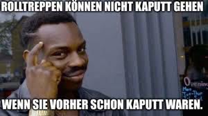 ROLLTREPPEN KÖNNEN NICHT KAPUTT GEHEN
Ovenin
Man
WENN SIE VORHER SCHON KAPUTT WAREN.