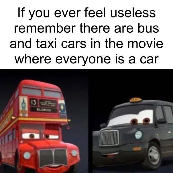 If you ever feel useless
remember there are bus
and taxi cars in the movie
where everyone is a car
13
WILLSWITCH