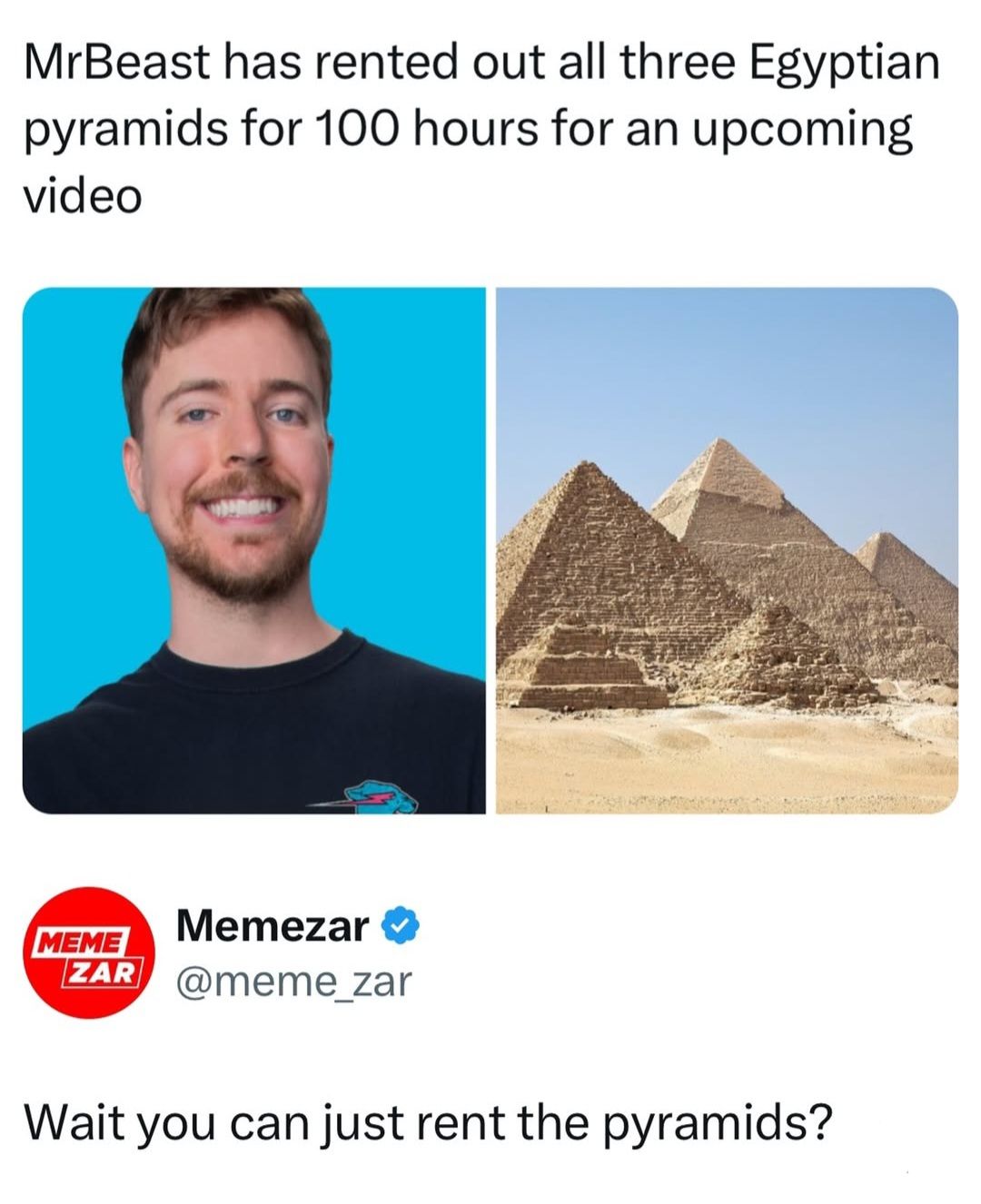 MrBeast has rented out all three Egyptian
pyramids for 100 hours for an upcoming
video
MEME
ZAR
Memezar
@meme_zar
Wait you can just rent the pyramids?