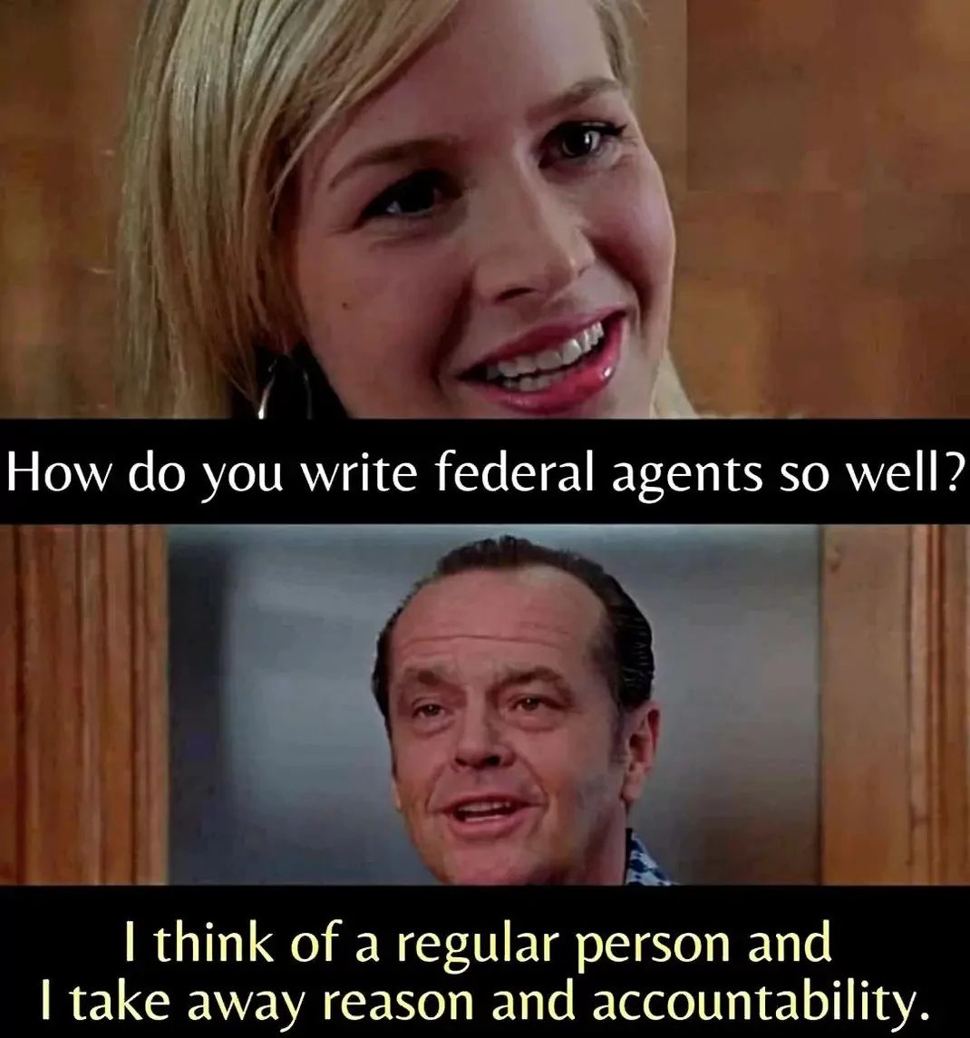 How do you write federal agents so well?
I think of a regular person and
I take away reason and accountability.