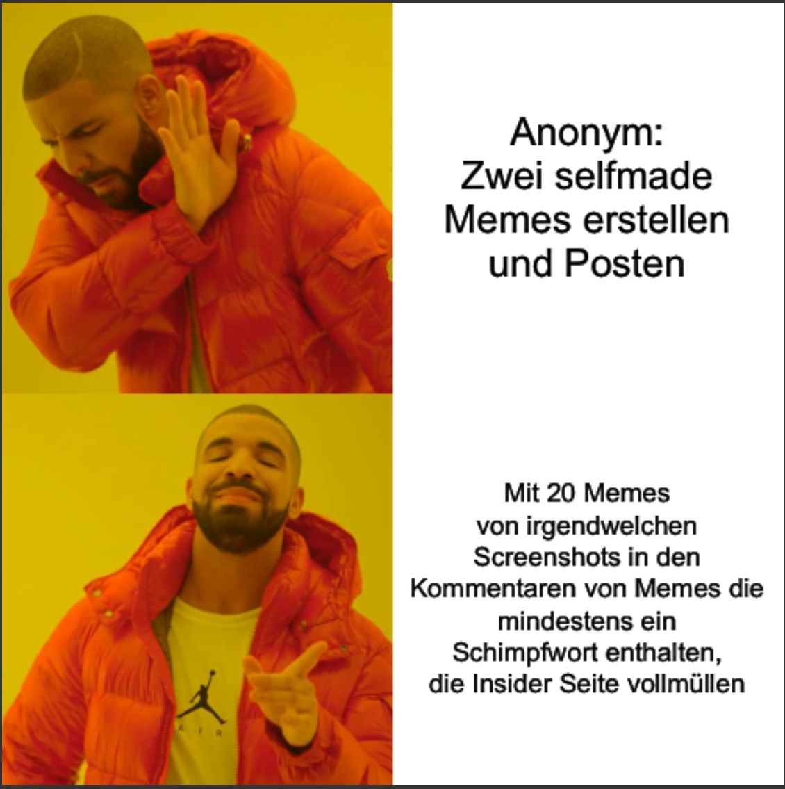 Ein Meme mit Drake, der in zwei Paneelen verschiedene Reaktionen zeigt. Oben: Drake wendet ab. Daneben steht: "Anonym: Zwei selfmade Memes erstellen und posten". Unten: Drake ist zustimmend. Daneben steht: "Mit 20 Memes von irgendwelchen Screenshots in den Kommentaren von Memes die mindestens ein Schimpfwort enthalten, die Insider Seite vollmüllen".