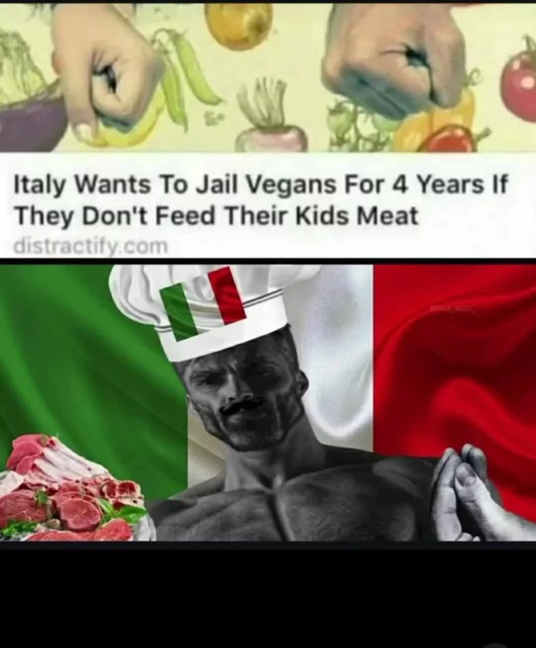 Das Bild zeigt einen zweigeteilten Meme. Oben ist eine Zeichnung von Händen, die Gemüse in einem Garten pflücken. Darunter steht geschrieben: "Italien will Veganer für 4 Jahre ins Gefängnis stecken, wenn sie ihre Kinder nicht mit Fleisch ernähren. distractify.com". Im unteren Teil des Bildes ist ein muskulöser Mann mit Kochmütze und italienischer Flagge auf seinem Körper abgebildet. Er hält eine Hand erhoben. Vor ihm ist ein Teller mit viel rohem Fleisch.