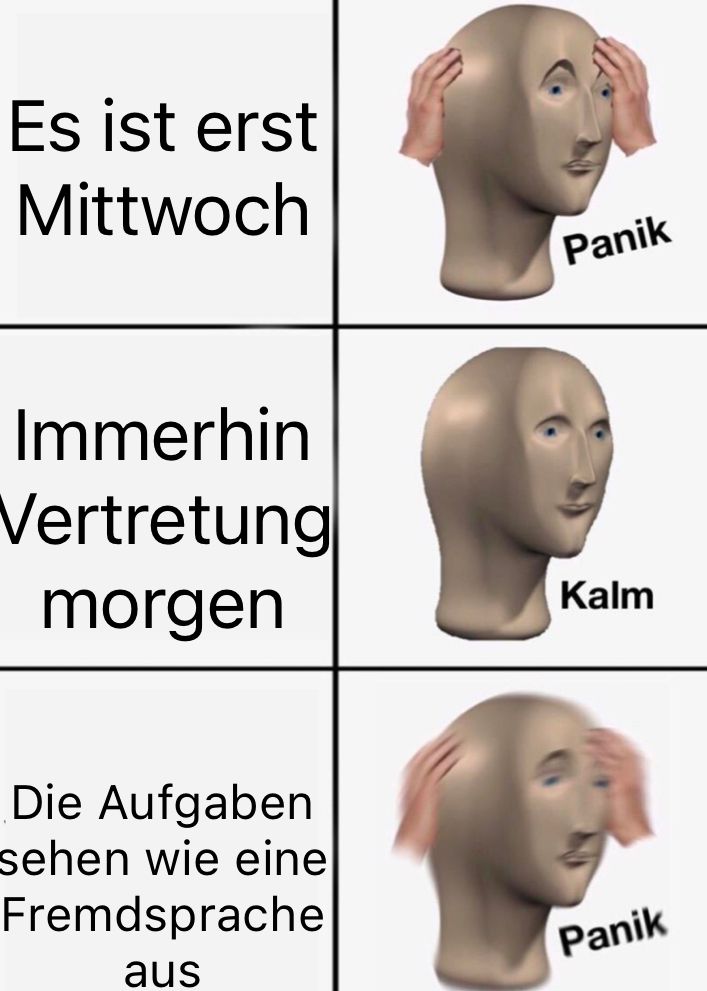 Ein dreiteiliges Bild mit dem Meme-Mann. Oben links steht "Es ist erst Mittwoch" und daneben der Meme-Mann mit panischer Geste und dem Text "Panik". In der Mitte links steht "Immerhin Vertretung morgen" und daneben der Meme-Mann mit entspannter Geste und dem Text "Kalm". Unten links steht "Die Aufgaben sehen wie eine Fremdsprache aus" und daneben der Meme-Mann mit panischer Geste und dem Text "Panik".