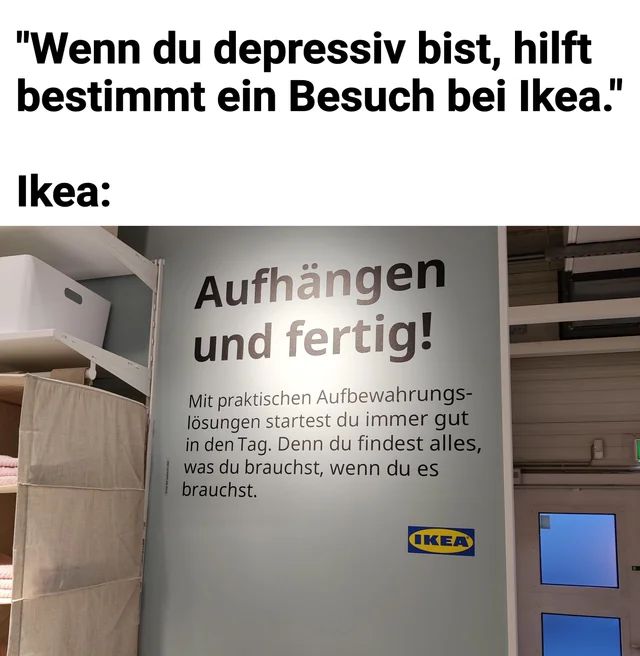 Ein Bild, das einen Text und ein Regal zeigt. Der Text oben lautet: "Wenn du depressiv bist, hilft bestimmt ein Besuch bei Ikea." Darunter steht "Ikea:". Auf dem Bild sieht man ein Regal und einen Teil eines Schildes mit dem Text: "Aufhängen und fertig! Mit praktischen Aufbewahrungslösungen startest du immer gut in den Tag. Denn du findest alles, was du brauchst, wenn du es brauchst." Darunter ist das Logo von Ikea abgebildet.