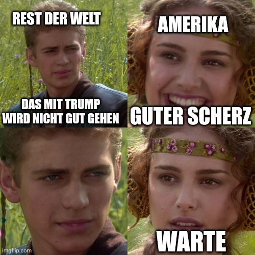 Das Bild zeigt ein 4-Panel-Meme mit zwei Figuren aus Star Wars. Anakin Skywalker, dargestellt als die "Rest der Welt", sagt im ersten Panel: "Das mit Trump wird nicht gut gehen". Padmé Amidala, als "Amerika" dargestellt, lacht im zweiten Panel und sagt: "Guter Scherz". Im dritten Panel schaut Anakin wieder ernst, und Padmé schaut im vierten Panel ernst und sagt "Warte".