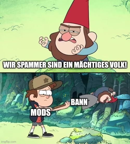 Das Bild ist ein zweiteiliges Meme aus der Zeichentrickserie Gravity Falls. Im oberen Teil sehen wir einen Gnom, der mit finsterer Miene erklärt: "WIR SPAMMER SIND EIN MÄCHTIGES VOLK!" Darunter sehen wir einen Jungen, der einen anderen Gnom mit einem Schaufel-ähnlichen Bannhammer schlägt. Der Text lautet: "MODS BANN".